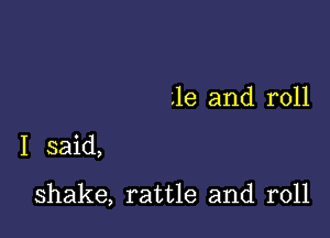 .16 and roll

I said,

shake, rattle and roll