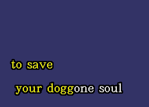 to save

your doggone soul