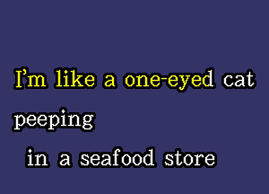 Fm like a one-eyed cat

peeping

in a seafood store