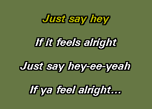 Just say hey
If it feels alright

Just say hey-ee-yeah

If ya feel alright...