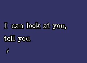 I can look at you,

tell you

(