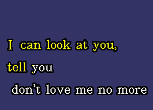 I can look at you,

tell you

d0n t love me no more