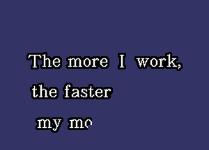 The more I work,

the f aster

my mo