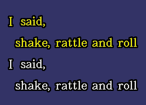 I said,
shake, rattle and roll

I said,

shake, rattle and roll