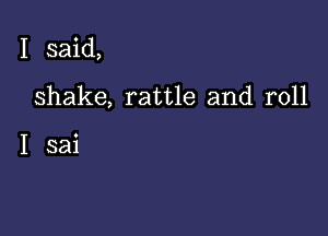 I said,

shake, rattle and roll

I sai