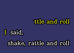 ttle and roll

I said,

shake, rattle and roll