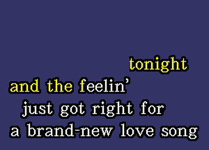 tonight

and the feelin,
just got right for
a brand-new love song