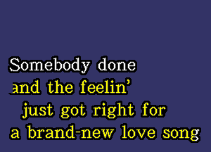 Somebody done

and the feelin,
just got right for
a brand-new love song