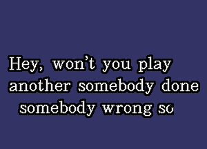 Hey, won t you play

another somebody done
somebody wrong so