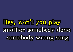 Hey, won t you play

another somebody done
somebody wrong song