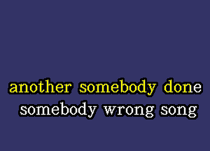 another somebody done
somebody wrong song