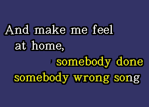 And make me feel
at home,

somebody done
somebody wrong song