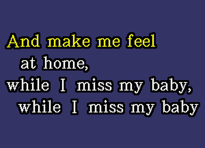 And make me feel
at home,

while I miss my baby,
While I miss my baby