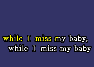 while I miss my baby,
While I miss my baby