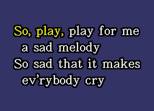 80, play, play for me
a sad melody

So sad that it makes
exfrybody cry