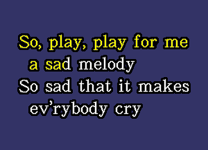 80, play, play for me
a sad melody

So sad that it makes
exfrybody cry