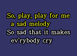 80, play, play for me
a sad melody

So sad that it makes
exfrybody cry