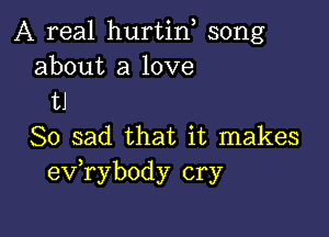 A real hurtin song
about a love
tJ

So sad that it makes
exfrybody cry