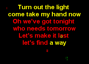 Turn out the light
come take my hand now
Oh we've got tonight
who needs tomorrow
Let's make it last
let's find a way

q
a

I1
1