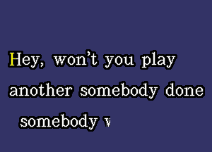 Hey, wonWL you play

another somebody done

somebody V