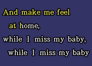 And make me feel

at home,

while I miss my baby,

while I miss my baby