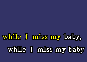 while I miss my baby,

while I miss my baby