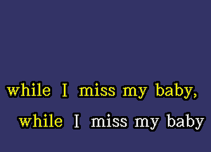 while I miss my baby,

while I miss my baby