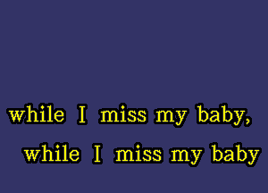 while I miss my baby,

while I miss my baby