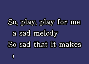 80, play, play for me

a sad melody
So sad that it makes

(