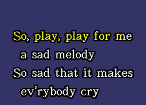 80, play, play for me
a sad melody
So sad that it makes

exfrybody cry