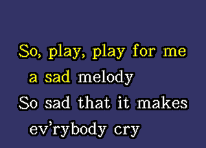 80, play, play for me
a sad melody
So sad that it makes

exfrybody cry