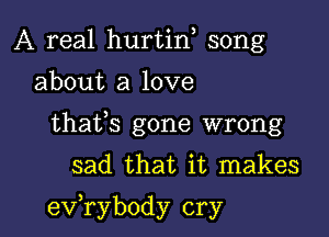 A real hurtin song
about a love
thafs gone wrong

sad that it makes

exfrybody cry