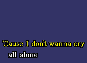 Cause I don t wanna cry

all alone