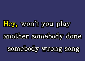 Hey, wonWL you play

another somebody done

somebody wrong song