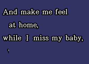 And make me feel

at home,

while I miss my baby,