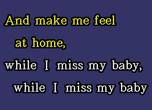 And make me feel

at home,

while I miss my baby,

while I miss my baby