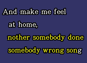 And make me feel
at home,
.nother somebody done

somebody wrong song