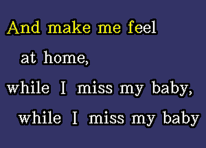 And make me feel

at home,

while I miss my baby,

while I miss my baby