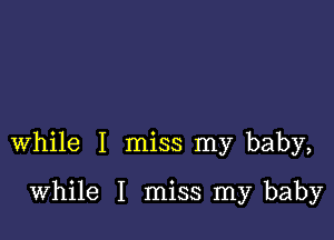 while I miss my baby,

while I miss my baby