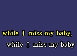 while I miss my baby,

while I miss my baby