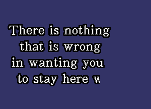 There is nothing
that is wrong

in wanting you
to stay here u