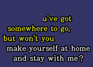 live got
somewhere to go,

but woni you
make yourself at home
and stay With me?