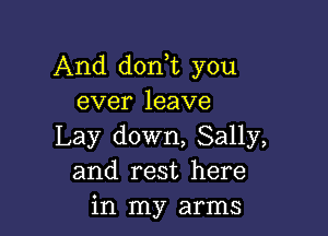 And don t you
ever leave

Lay down, Sally,
and rest here
in my arms