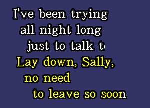 Pve been trying
all night long
just to talk t-

Lay down, Sally,
no need
to leave so soon