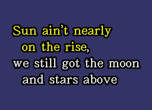 Sun aink nearly
0n the rise,

we still got the moon
and stars above