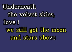 Underneath
the velvet skies,
love i

we still got the moon
and stars above