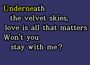 Underneath
the velvet skies,
love is all that matters

Worft you
stay with me?