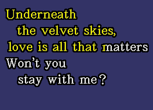 Underneath
the velvet skies,
love is all that matters

Worft you
stay with me?