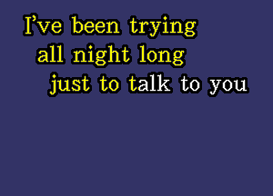 Pve been trying
all night long
just to talk to you