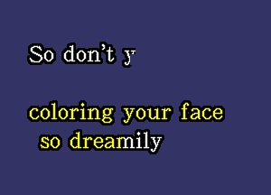 So doni y

coloring your face
so dreamily